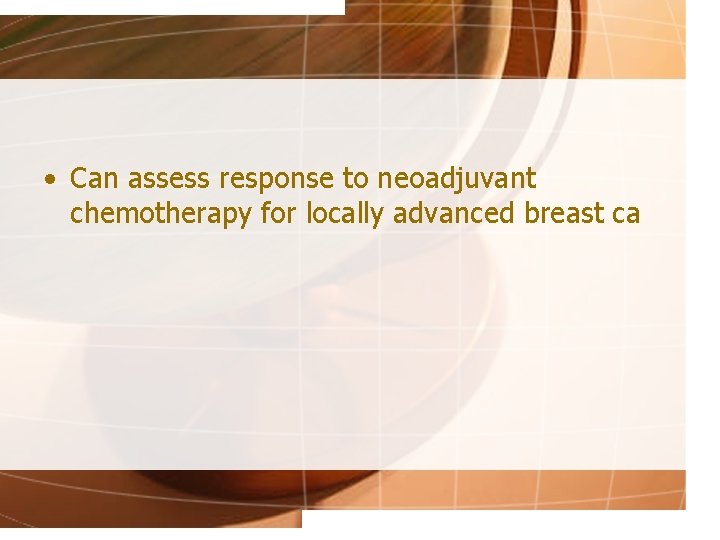  • Can assess response to neoadjuvant chemotherapy for locally advanced breast ca 