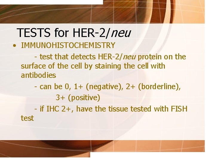 TESTS for HER-2/neu • IMMUNOHISTOCHEMISTRY - test that detects HER-2/neu protein on the surface