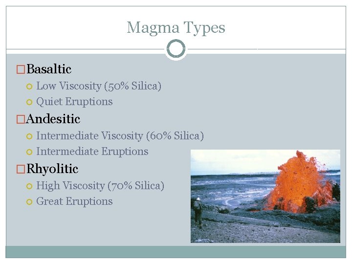 Magma Types �Basaltic Low Viscosity (50% Silica) Quiet Eruptions �Andesitic Intermediate Viscosity (60% Silica)