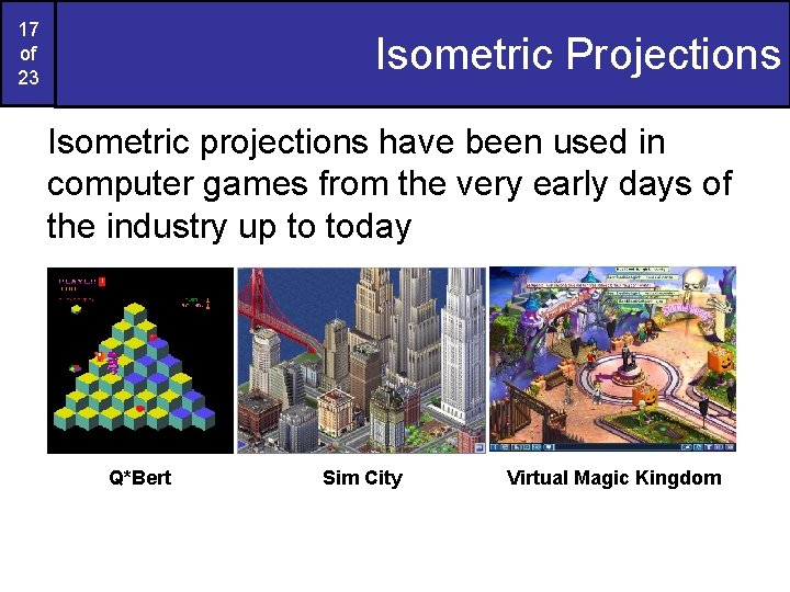 17 of 23 Isometric Projections Isometric projections have been used in computer games from