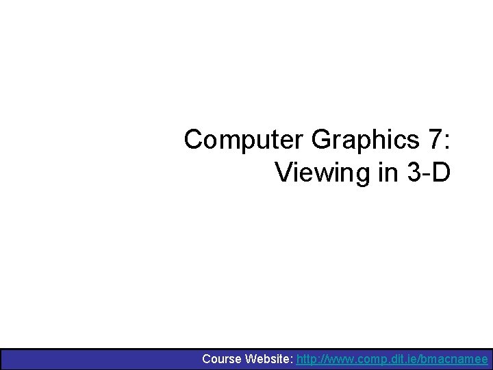 Computer Graphics 7: Viewing in 3 -D Course Website: http: //www. comp. dit. ie/bmacnamee