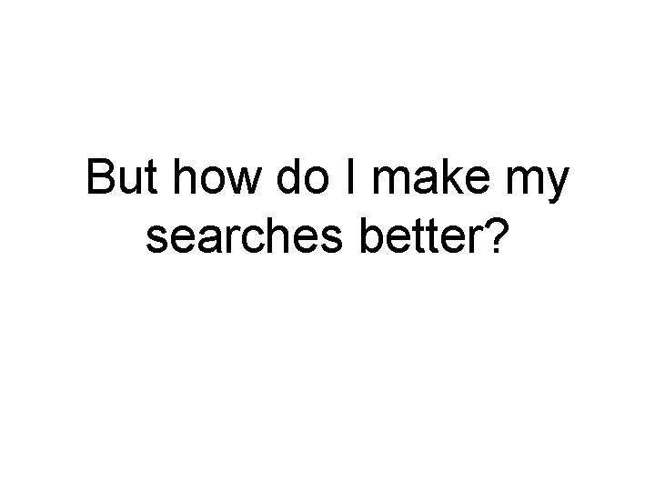But how do I make my searches better? 