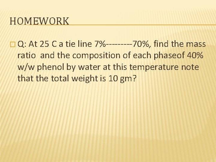 HOMEWORK � Q: At 25 C a tie line 7%-----70%, find the mass ratio