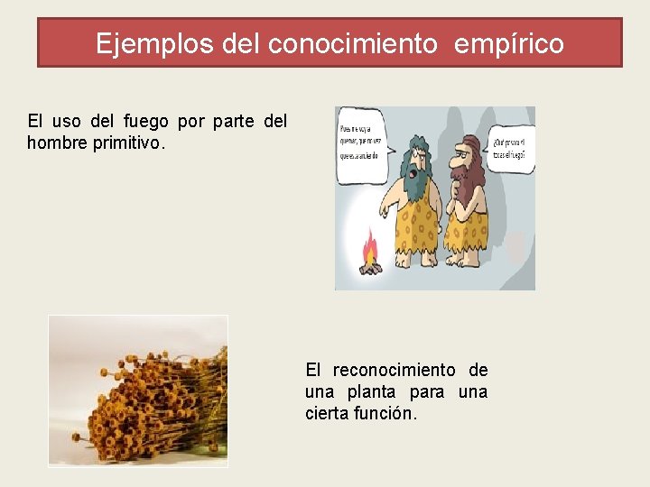 Ejemplos del conocimiento empírico El uso del fuego por parte del hombre primitivo. El