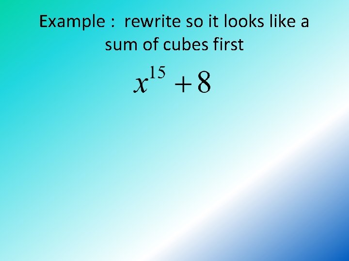 Example : rewrite so it looks like a sum of cubes first 