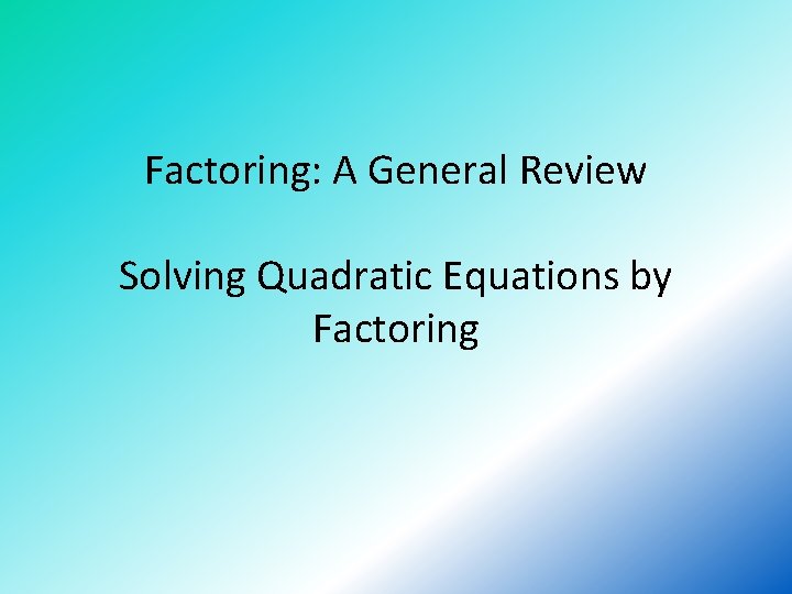 Factoring: A General Review Solving Quadratic Equations by Factoring 