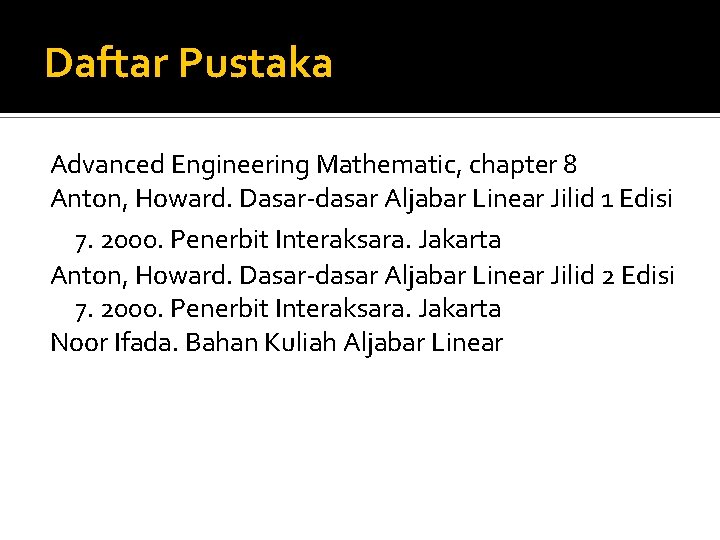 Daftar Pustaka Advanced Engineering Mathematic, chapter 8 Anton, Howard. Dasar-dasar Aljabar Linear Jilid 1