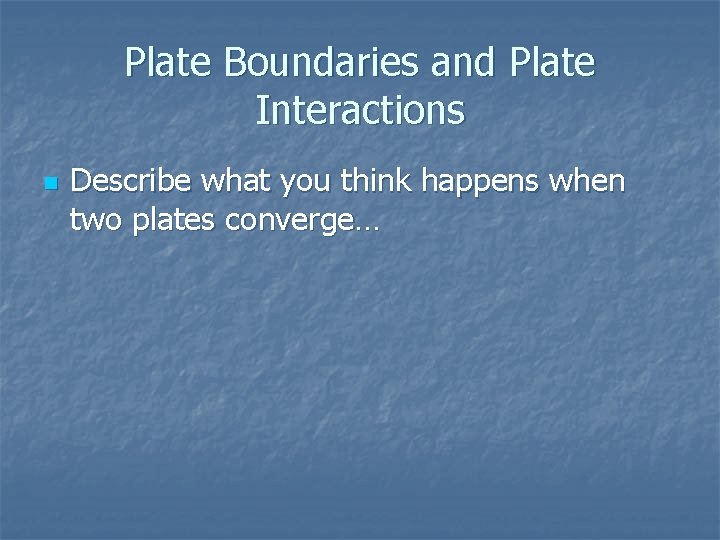 Plate Boundaries and Plate Interactions n Describe what you think happens when two plates