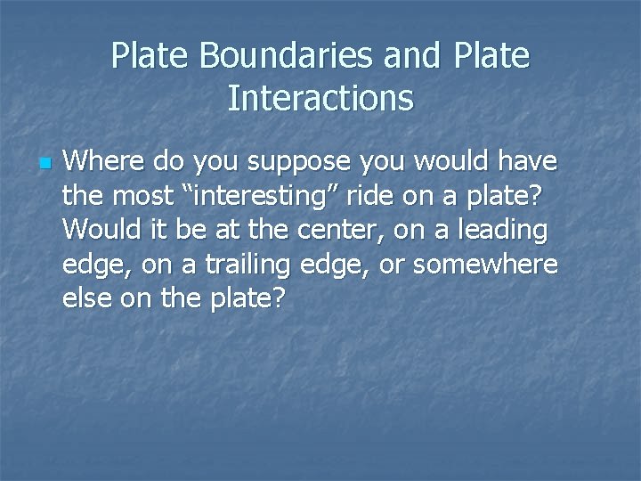 Plate Boundaries and Plate Interactions n Where do you suppose you would have the