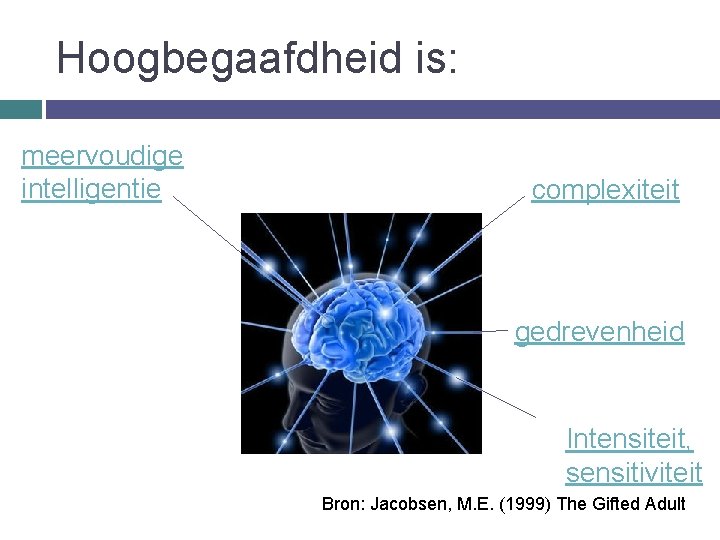 Hoogbegaafdheid is: meervoudige intelligentie complexiteit gedrevenheid Intensiteit, sensitiviteit Bron: Jacobsen, M. E. (1999) The