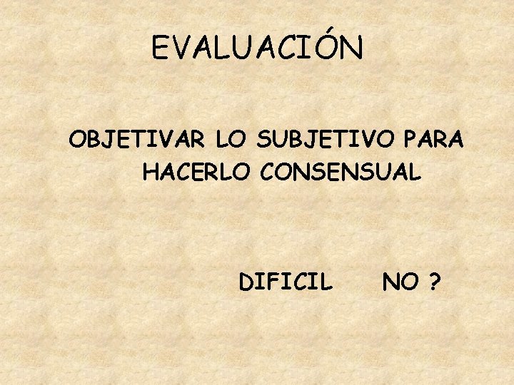 EVALUACIÓN OBJETIVAR LO SUBJETIVO PARA HACERLO CONSENSUAL DIFICIL NO ? 