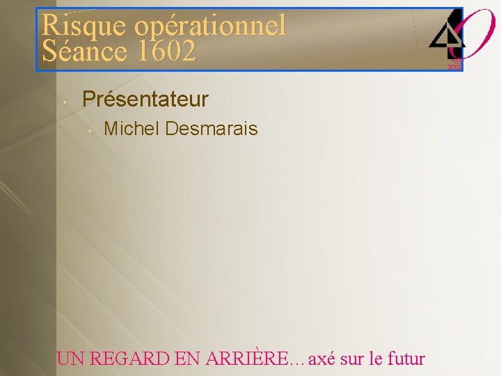 Risque opérationnel Séance 1602 • Présentateur • Michel Desmarais UN REGARD EN ARRIÈRE…axé sur