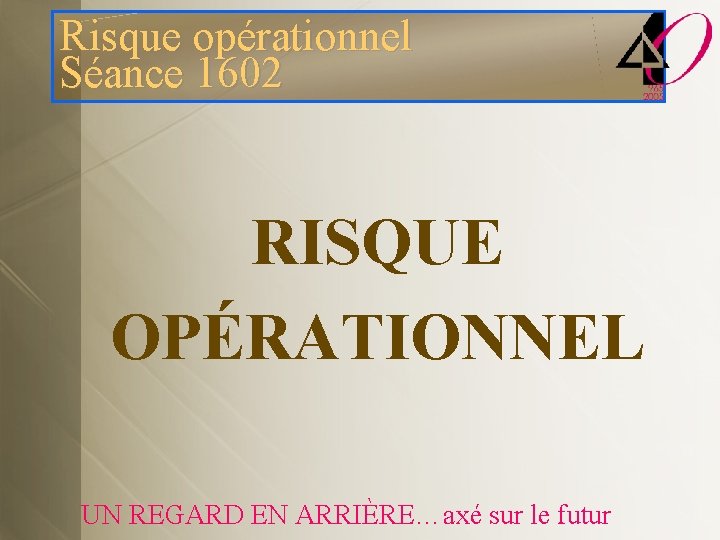 Risque opérationnel Séance 1602 RISQUE OPÉRATIONNEL UN REGARD EN ARRIÈRE…axé sur le futur 