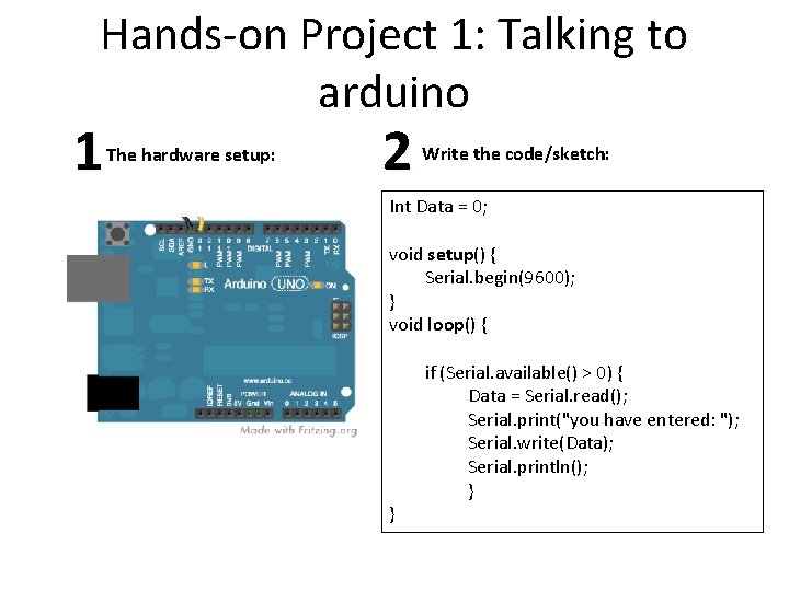 Hands-on Project 1: Talking to arduino 1 The hardware setup: 2 Write the code/sketch: Hands-on Project 1: Talking to arduino 1 The hardware setup: 2 Write the code/sketch: