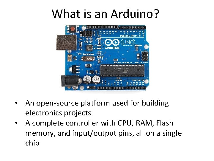 What is an Arduino? • An open-source platform used for building electronics projects • What is an Arduino? • An open-source platform used for building electronics projects •