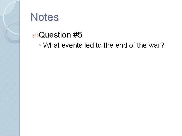 Notes Question #5 ◦ What events led to the end of the war?  Notes Question #5 ◦ What events led to the end of the war?