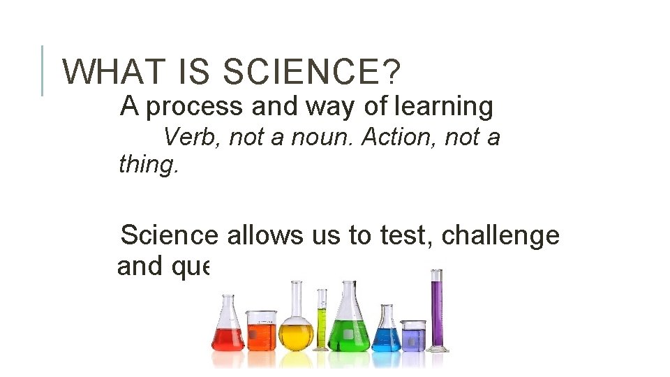 WHAT IS SCIENCE? A process and way of learning Verb, not a noun. Action,