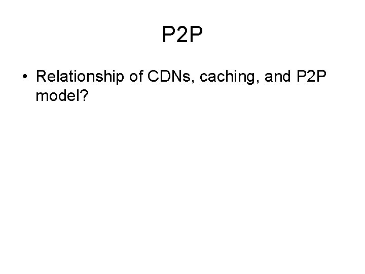 P 2 P • Relationship of CDNs, caching, and P 2 P model? 