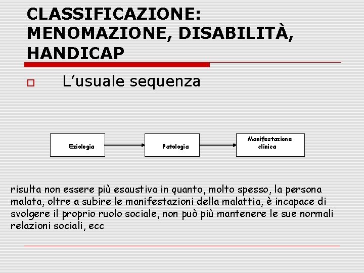 CLASSIFICAZIONE: MENOMAZIONE, DISABILITÀ, HANDICAP L’usuale sequenza Eziologia Patologia Manifestazione clinica risulta non essere più