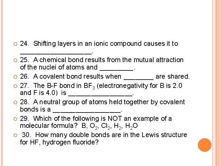  24. Shifting layers in an ionic compound causes it to __________. 25. A
