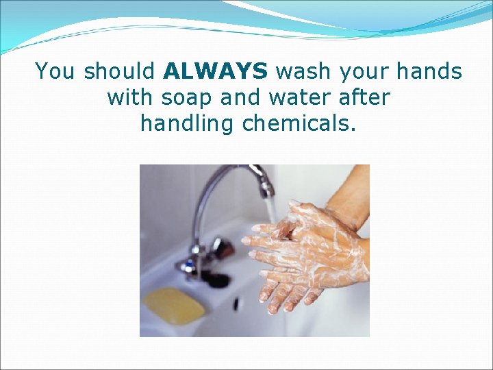 You should ALWAYS wash your hands with soap and water after handling chemicals. 