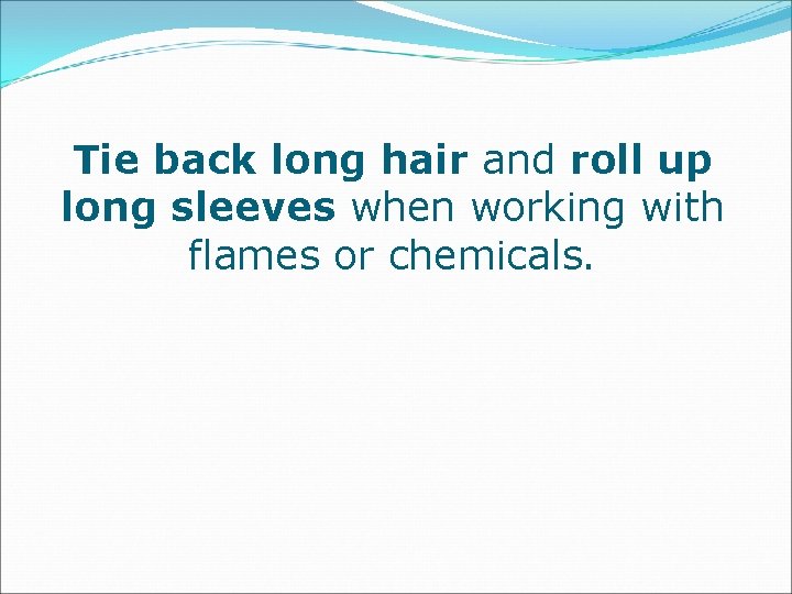Tie back long hair and roll up long sleeves when working with flames or