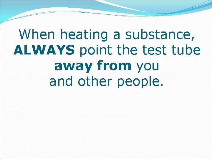 When heating a substance, ALWAYS point the test tube away from you and other
