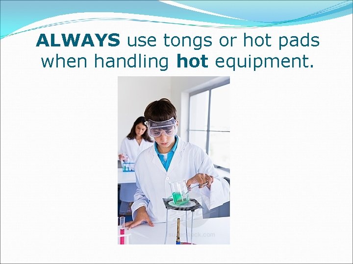 ALWAYS use tongs or hot pads when handling hot equipment. 