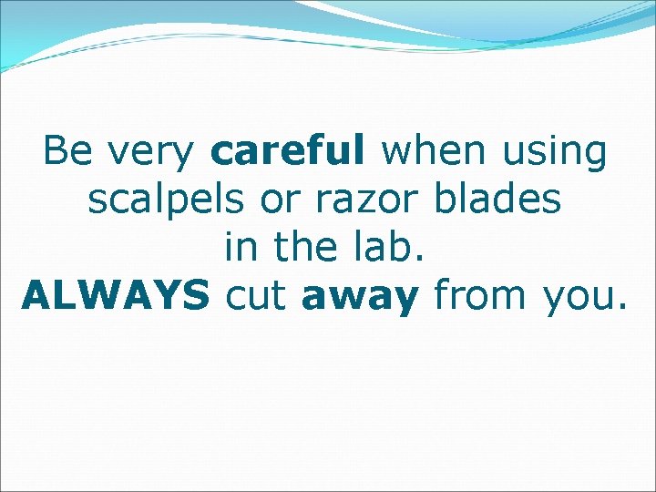 Be very careful when using scalpels or razor blades in the lab. ALWAYS cut