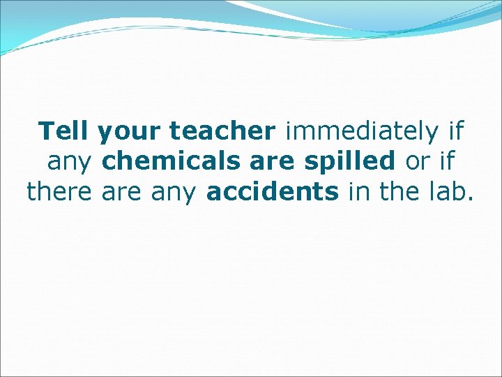 Tell your teacher immediately if any chemicals are spilled or if there any accidents