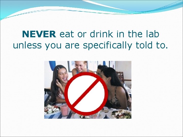 NEVER eat or drink in the lab unless you are specifically told to. 