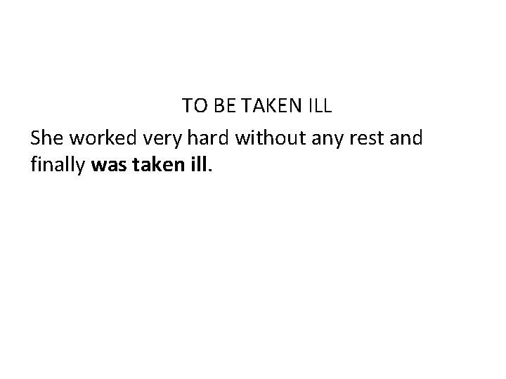 TO BE TAKEN ILL She worked very hard without any rest and finally was