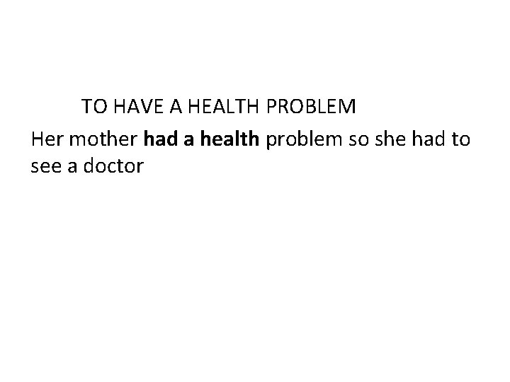 TO HAVE A HEALTH PROBLEM Her mother had a health problem so she had