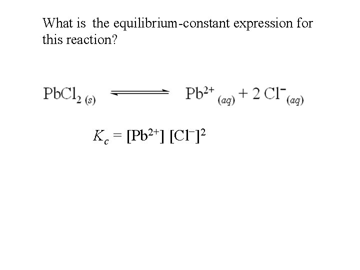 What is the equilibrium-constant expression for this reaction? Kc = [Pb 2+] [Cl−]2 