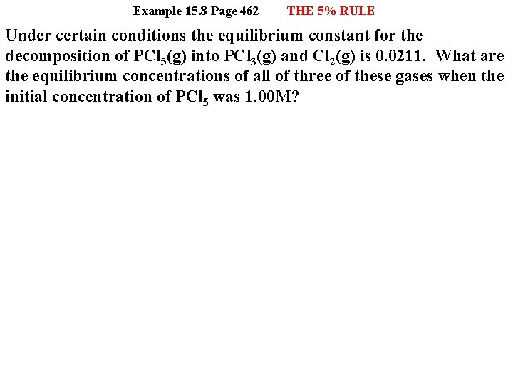 Example 15. 8 Page 462 THE 5% RULE Under certain conditions the equilibrium constant