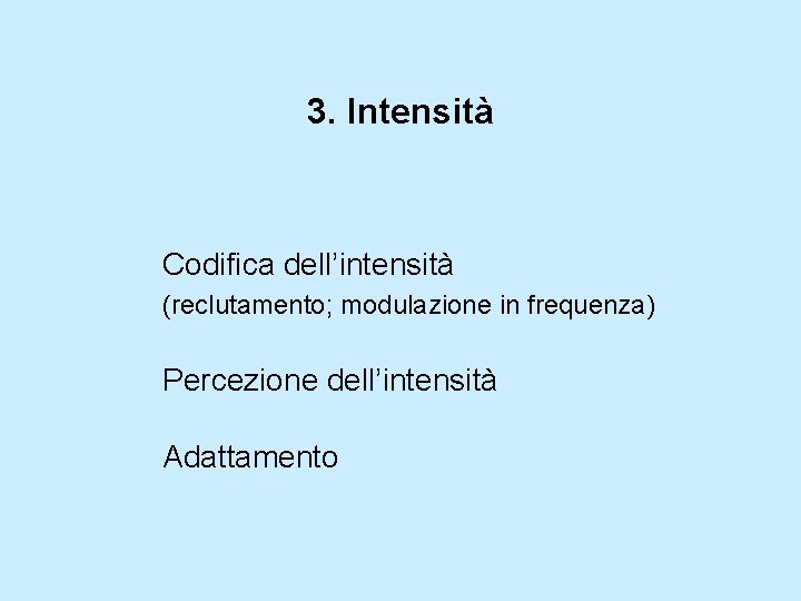 3. Intensità Codifica dell’intensità (reclutamento; modulazione in frequenza) Percezione dell’intensità Adattamento 
