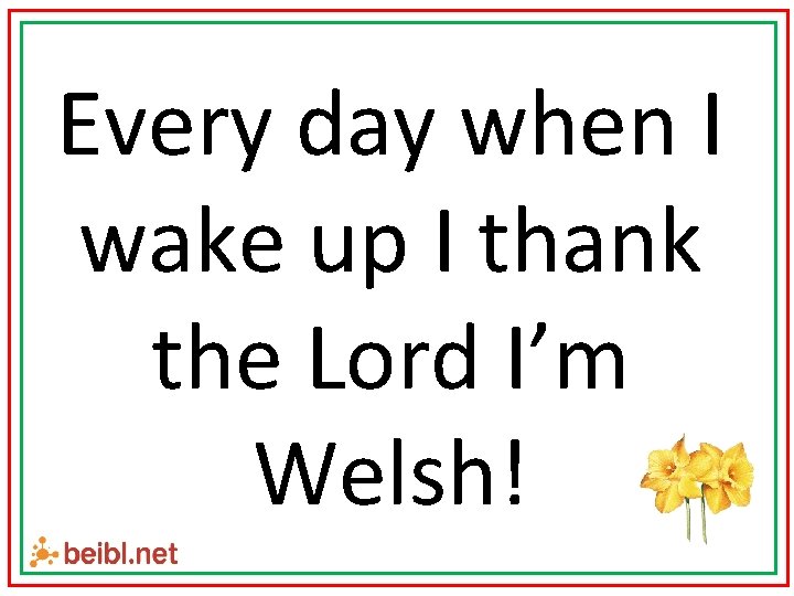 Every day when I wake up I thank the Lord I’m Welsh! 