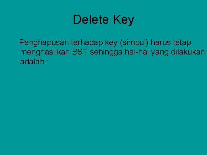 Delete Key Penghapusan terhadap key (simpul) harus tetap menghasilkan BST sehingga hal-hal yang dilakukan