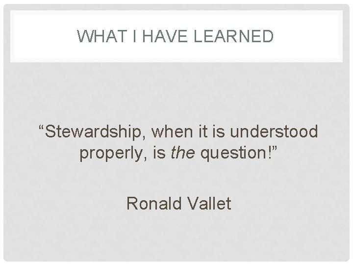 WHAT I HAVE LEARNED “Stewardship, when it is understood properly, is the question!” Ronald