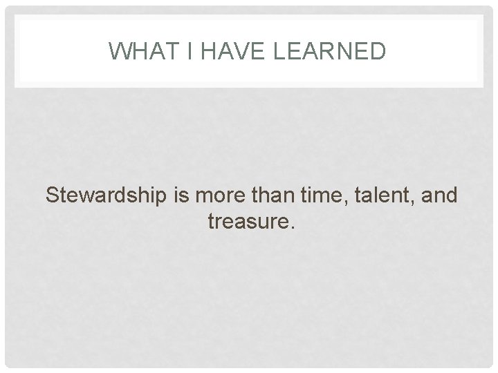 WHAT I HAVE LEARNED Stewardship is more than time, talent, and treasure. 