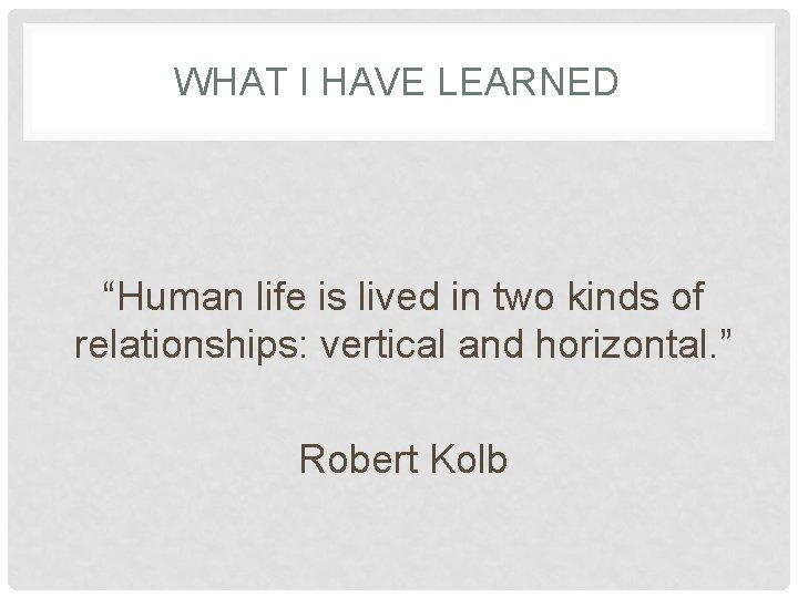WHAT I HAVE LEARNED “Human life is lived in two kinds of relationships: vertical