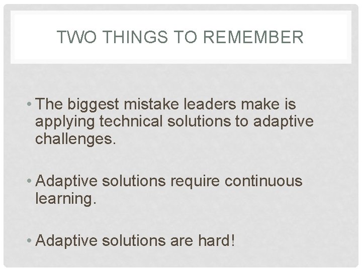 TWO THINGS TO REMEMBER • The biggest mistake leaders make is applying technical solutions