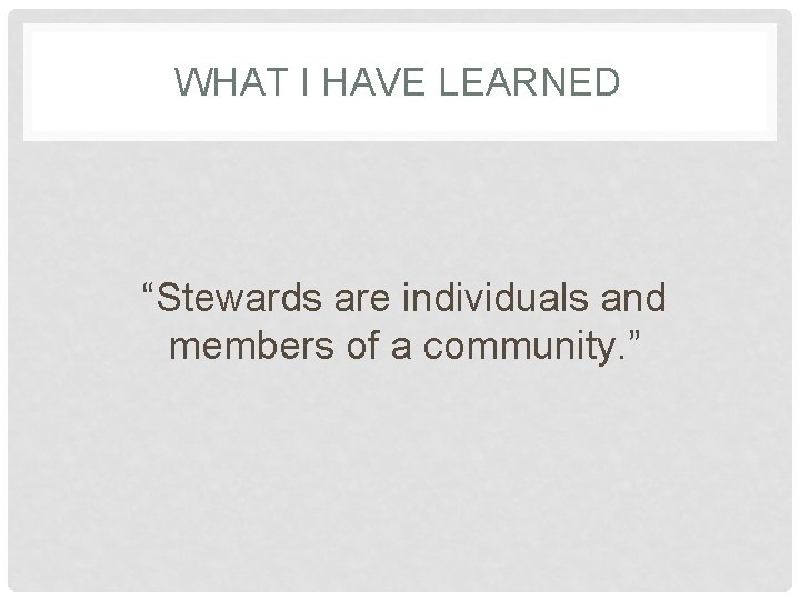 WHAT I HAVE LEARNED “Stewards are individuals and members of a community. ” 