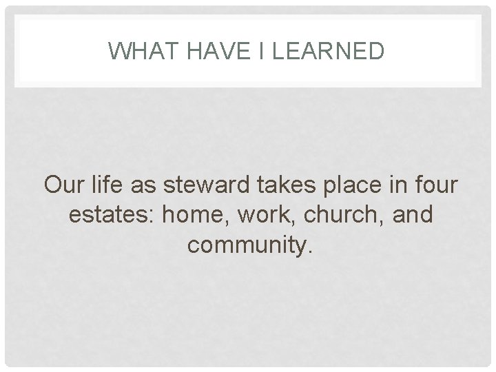 WHAT HAVE I LEARNED Our life as steward takes place in four estates: home,