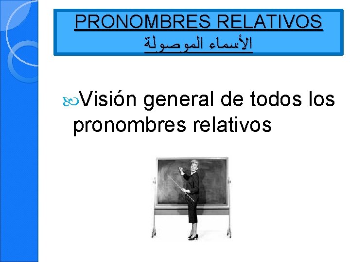 PRONOMBRES RELATIVOS ﺍﻷﺴﻤﺎﺀ ﺍﻟﻤﻮﺻﻮﻟﺔ Visión general de todos los pronombres relativos 