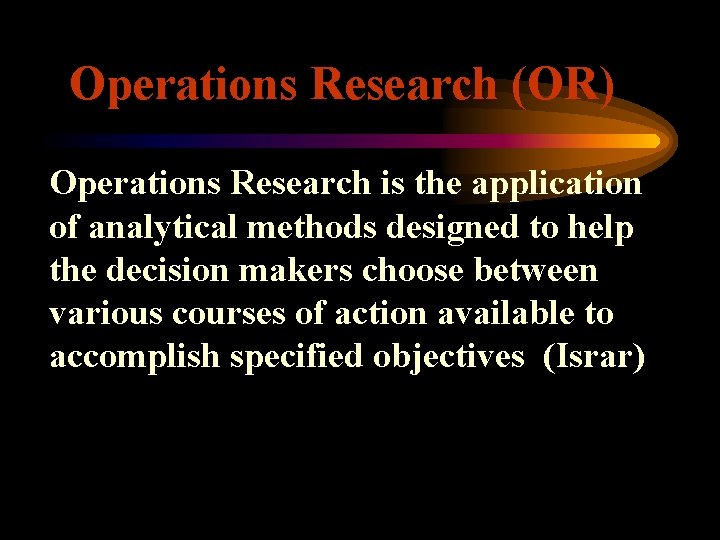 Operations Research (OR) Operations Research is the application of analytical methods designed to help