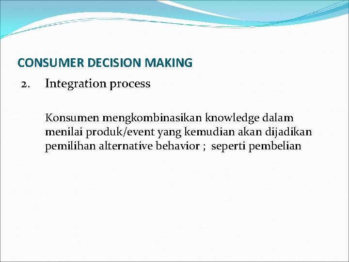 CONSUMER DECISION MAKING 2. Integration process Konsumen mengkombinasikan knowledge dalam menilai produk/event yang kemudian