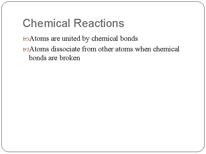 Chemical Reactions Atoms are united by chemical bonds Atoms dissociate from other atoms when