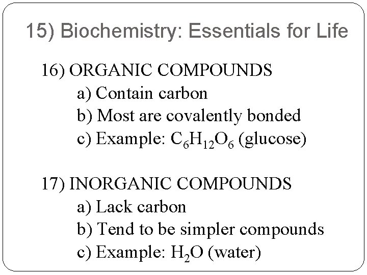 15) Biochemistry: Essentials for Life 16) ORGANIC COMPOUNDS a) Contain carbon b) Most are