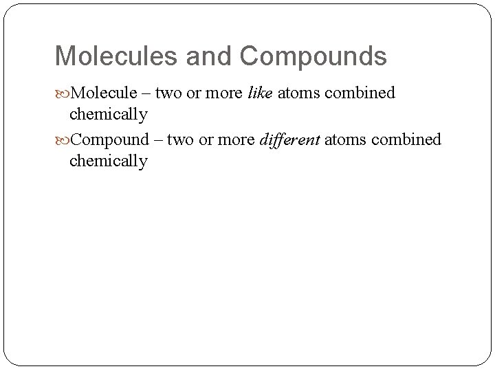 Molecules and Compounds Molecule – two or more like atoms combined chemically Compound –